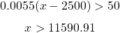  $$ 0.0055(x-2500) > 50 $$ $$ x>11590.91 $$ 
