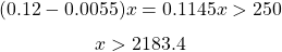  $$ (0.12-0.0055) x = 0.1145x > 250 $$ $$ x > 2183.4 $$ 