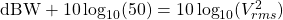 \mathrm{dBW} + 10\log_{10}(50Ω) = 10\log_{10}(V^{2}_{rms})